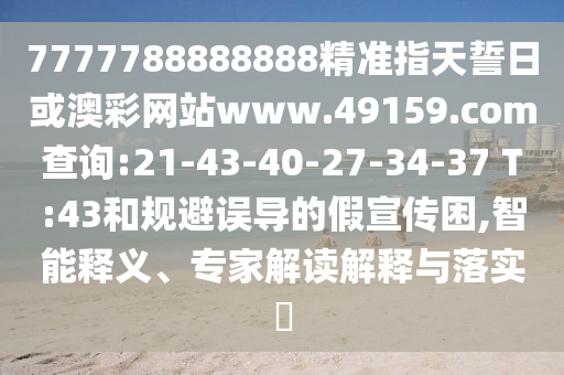7777788888888精準(zhǔn)指天誓日或澳彩網(wǎng)站www.49159.соm查詢:21-43-40-27-34-37 T:43和規(guī)避誤導(dǎo)的假宣傳困,智能釋義、專家解讀解釋與落實(shí)?