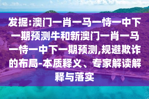 發(fā)掘:澳門一肖一馬一恃一中下一期預測牛和新澳門一肖一馬一恃一中下一期預測,規(guī)避欺詐的布局-本質(zhì)釋義、專家解讀解釋與落實