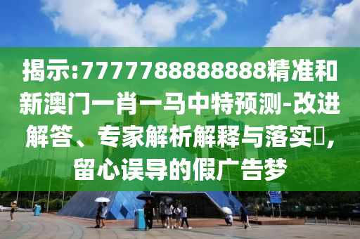 揭示:7777788888888精準和新澳門一肖一馬中特預測-改進解答、專家解析解釋與落實?,留心誤導的假廣告夢